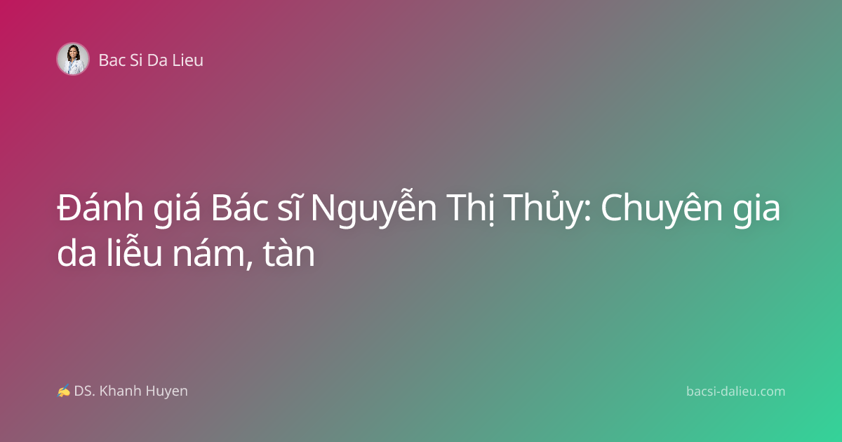 Đánh giá Bác sĩ Nguyễn Thị Thủy: Chuyên gia da liễu nám, tàn