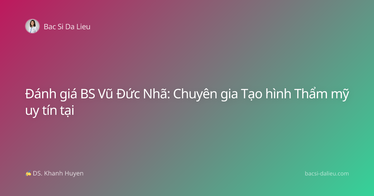 Đánh giá BS Vũ Đức Nhã: Chuyên gia Tạo hình Thẩm mỹ uy tín tại