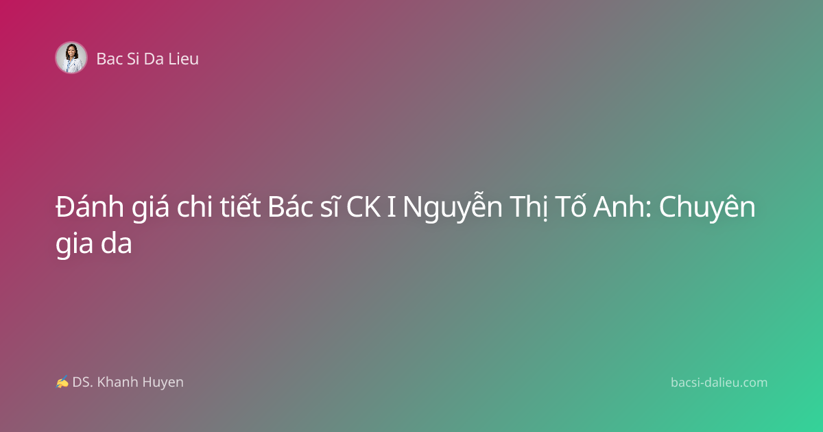Đánh giá chi tiết Bác sĩ CK I Nguyễn Thị Tố Anh: Chuyên gia da