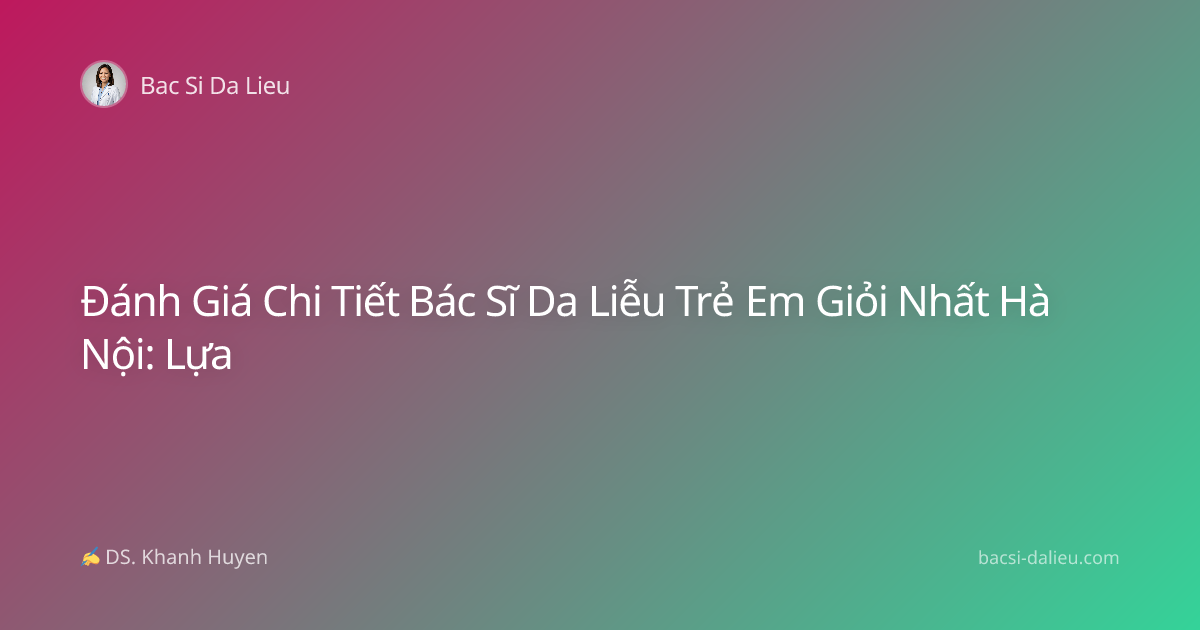 Đánh Giá Chi Tiết Bác Sĩ Da Liễu Trẻ Em Giỏi Nhất Hà Nội: Lựa