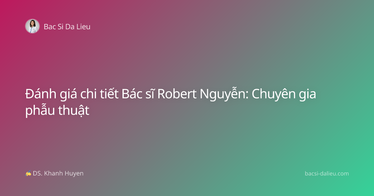 Đánh giá chi tiết Bác sĩ Robert Nguyễn: Chuyên gia phẫu thuật