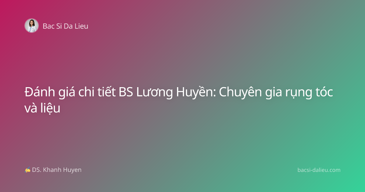 Đánh giá chi tiết BS Lương Huyền: Chuyên gia rụng tóc và liệu