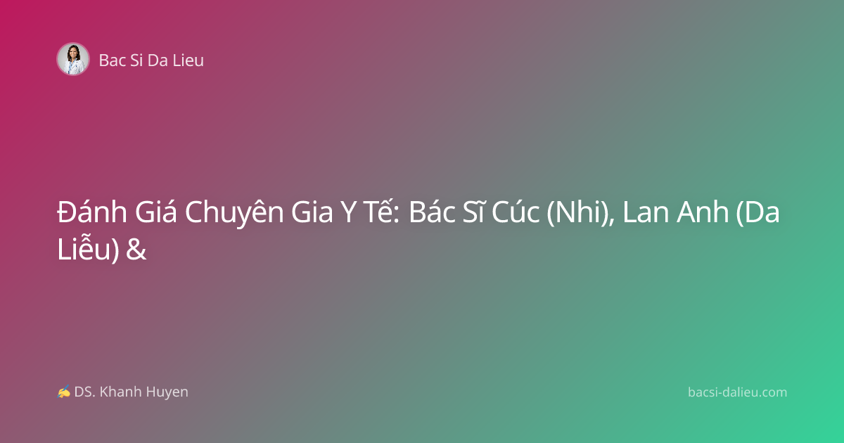 Đánh Giá Chuyên Gia Y Tế: Bác Sĩ Cúc (Nhi), Lan Anh (Da Liễu) &