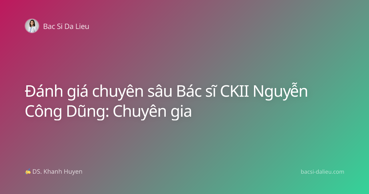 Đánh giá chuyên sâu Bác sĩ CKII Nguyễn Công Dũng: Chuyên gia