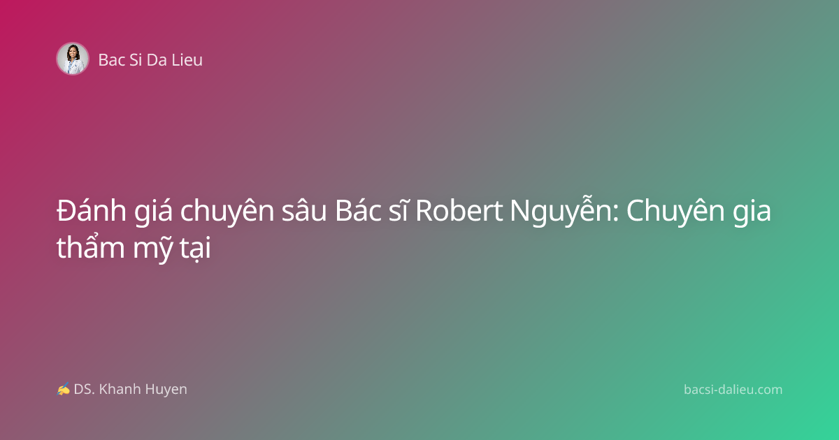 Đánh giá chuyên sâu Bác sĩ Robert Nguyễn: Chuyên gia thẩm mỹ tại