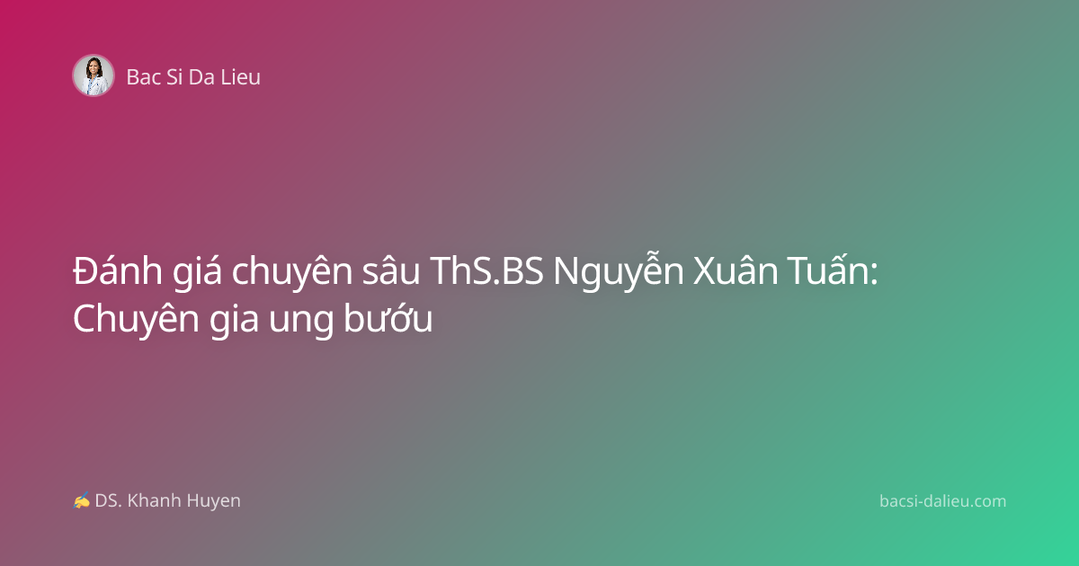 Đánh giá chuyên sâu ThS.BS Nguyễn Xuân Tuấn: Chuyên gia ung bướu
