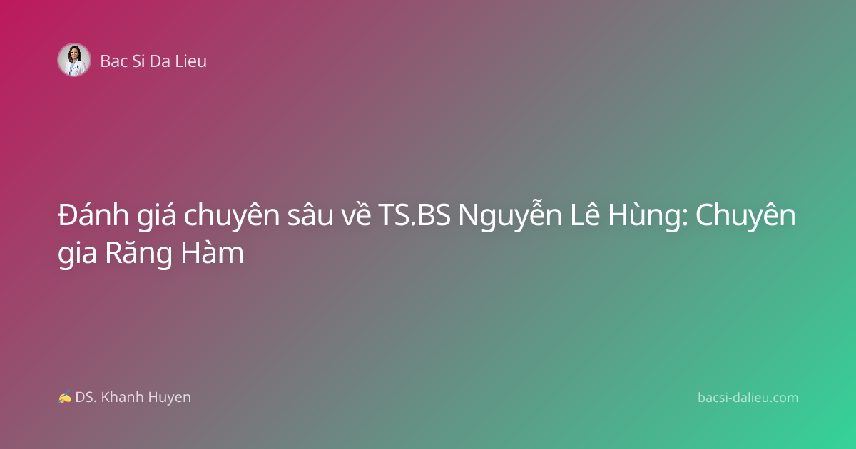 Đánh giá chuyên sâu về TS.BS Nguyễn Lê Hùng: Chuyên gia Răng Hàm