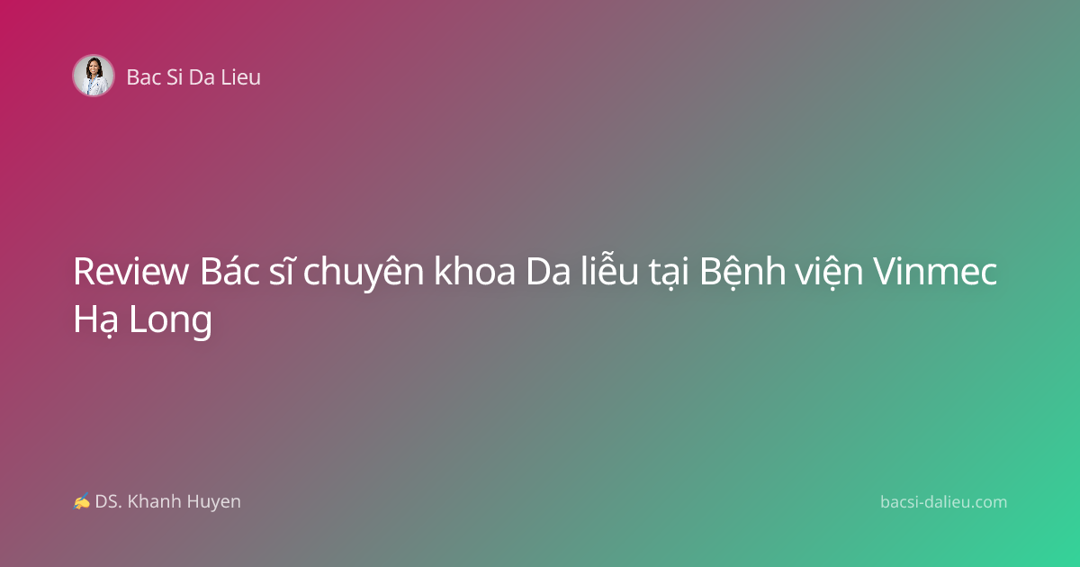 Review Bác sĩ chuyên khoa Da liễu tại Bệnh viện Vinmec Hạ Long