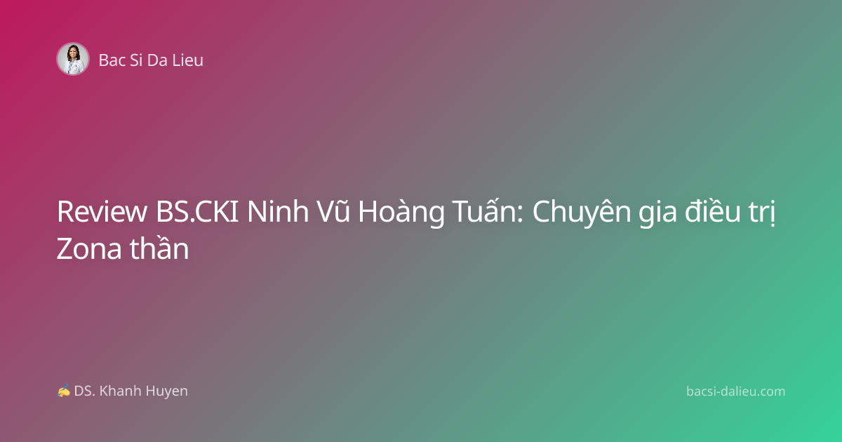 Review BS.CKI Ninh Vũ Hoàng Tuấn: Chuyên gia điều trị Zona thần