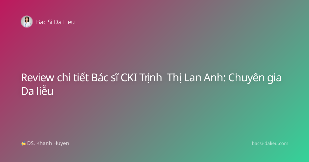 Review chi tiết Bác sĩ CKI Trịnh Thị Lan Anh: Chuyên gia Da liễu