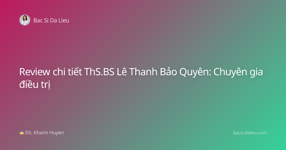 Review chi tiết ThS.BS Lê Thanh Bảo Quyên: Chuyên gia điều trị