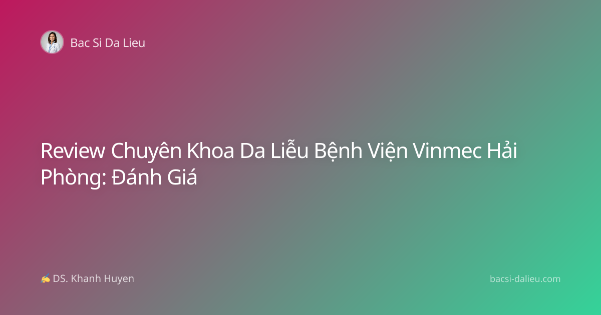Review Chuyên Khoa Da Liễu Bệnh Viện Vinmec Hải Phòng: Đánh Giá