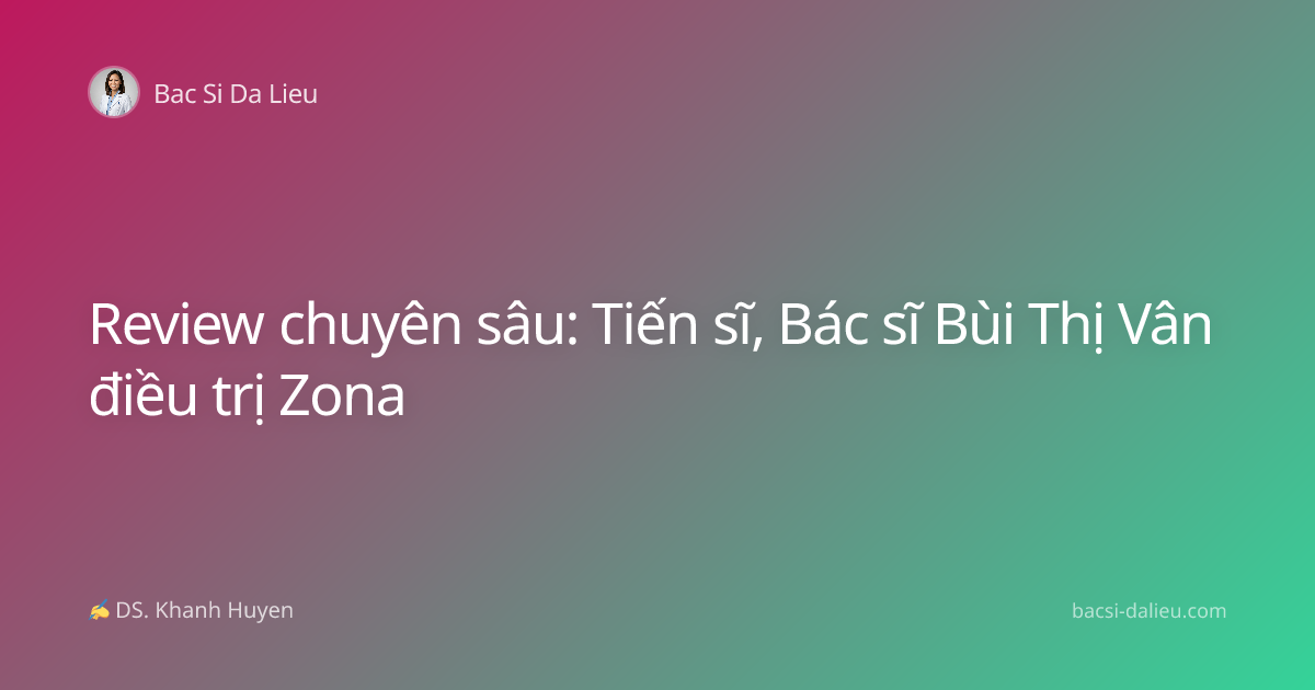 Review chuyên sâu: Tiến sĩ, Bác sĩ Bùi Thị Vân điều trị Zona