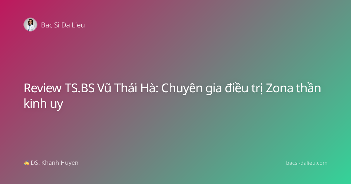 Review TS.BS Vũ Thái Hà: Chuyên gia điều trị Zona thần kinh uy