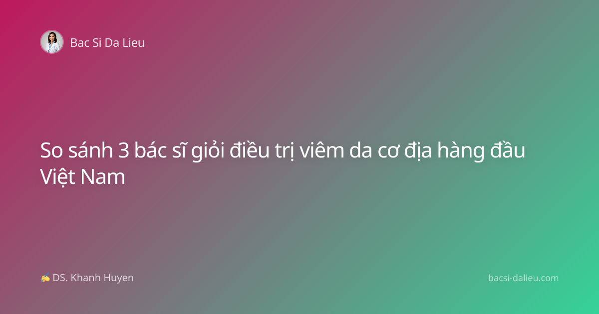 So sánh 3 bác sĩ giỏi điều trị viêm da cơ địa hàng đầu Việt Nam