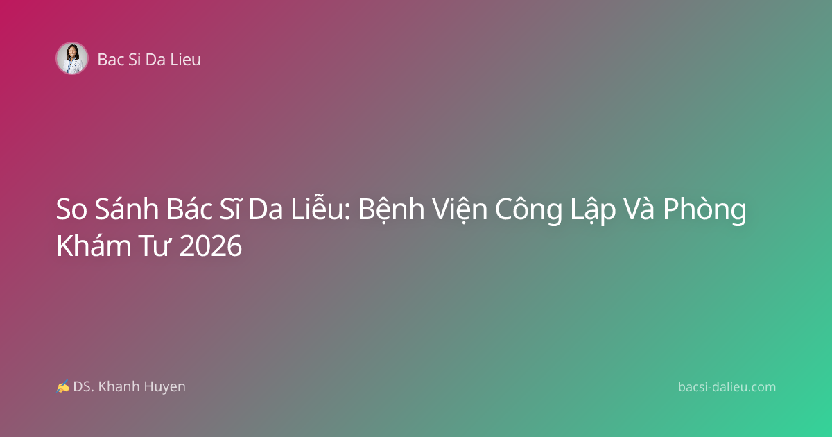 So Sánh Bác Sĩ Da Liễu: Bệnh Viện Công Lập Và Phòng Khám Tư 2026