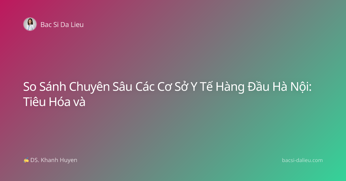 So Sánh Chuyên Sâu Các Cơ Sở Y Tế Hàng Đầu Hà Nội: Tiêu Hóa và